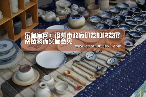 乐鱼官网:沧州市政府印发加快发展冷链物流实施意见(图1) 乐鱼leyu登录入口